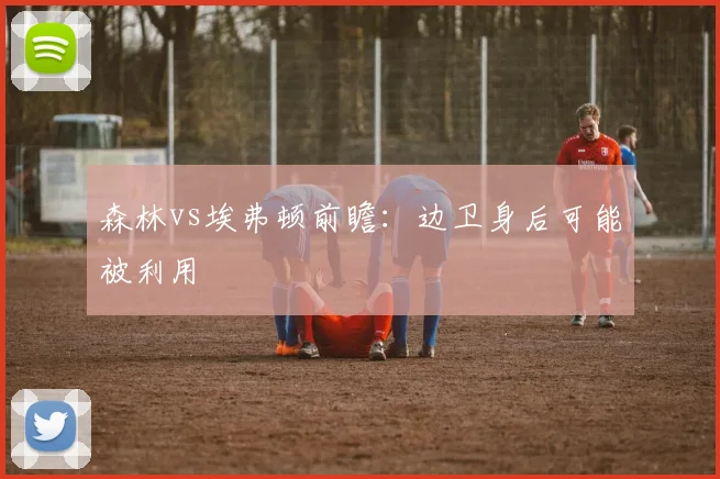 森林vs埃弗顿前瞻:边卫身后可能被利用