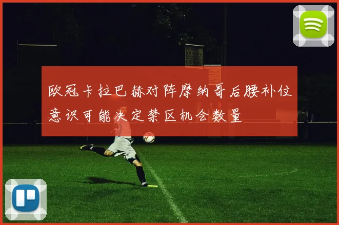 欧冠卡拉巴赫对阵摩纳哥后腰补位意识可能决定禁区机会数量