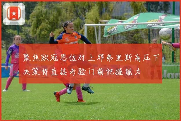 聚焦欧冠恩佐对上邓弗里斯高压下决策将直接考验门前把握能力