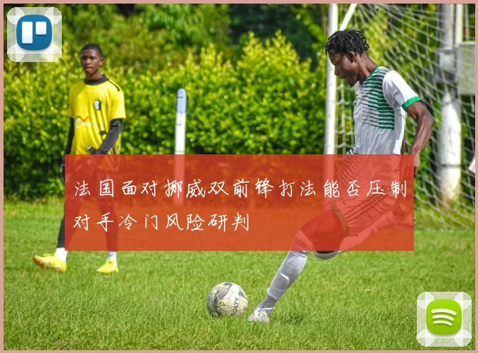法国面对挪威双前锋打法能否压制对手冷门风险研判