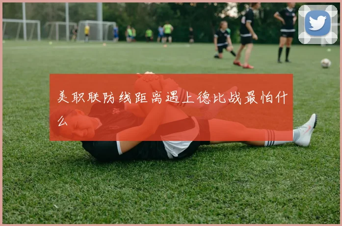 美职联防线距离遇上德比战最怕什么