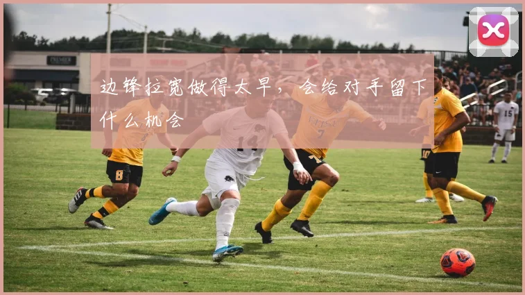 边锋拉宽做得太早，会给对手留下什么机会