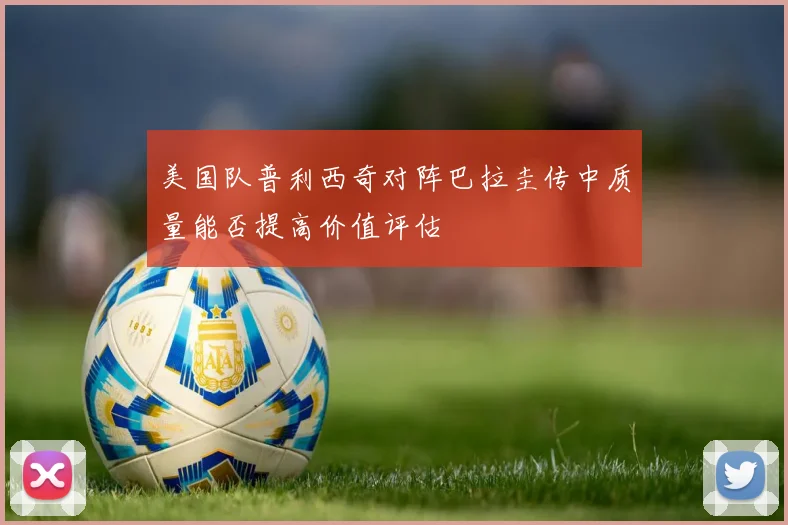 美国队普利西奇对阵巴拉圭传中质量能否提高价值评估