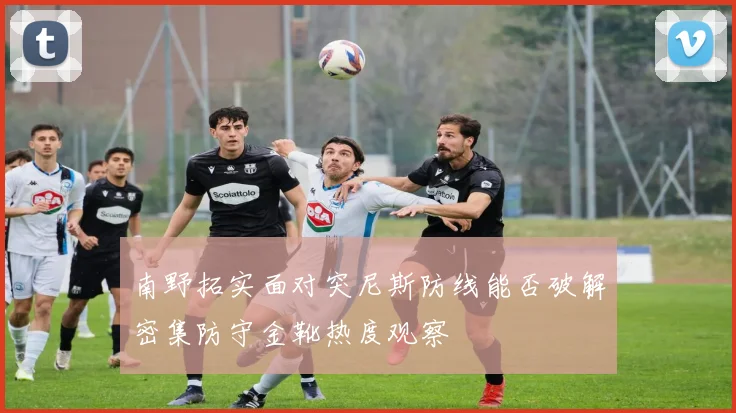 南野拓实面对突尼斯防线能否破解密集防守金靴热度观察