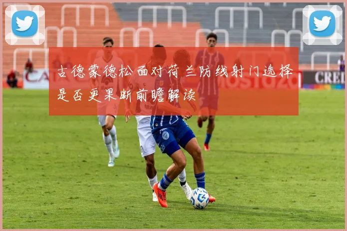 古德蒙德松面对荷兰防线射门选择是否更果断前瞻解读