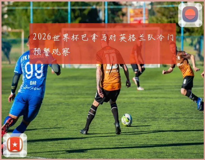2026世界杯巴拿马对英格兰队冷门预警观察