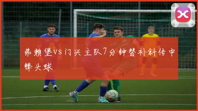 弗赖堡vs门兴主队7分钟替补斜传中锋头球