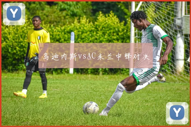 乌迪内斯vsAC米兰中锋对决