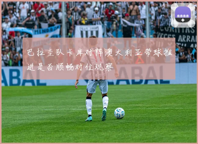 巴拉圭队卡库对阵澳大利亚带球推进是否顺畅对位观察
