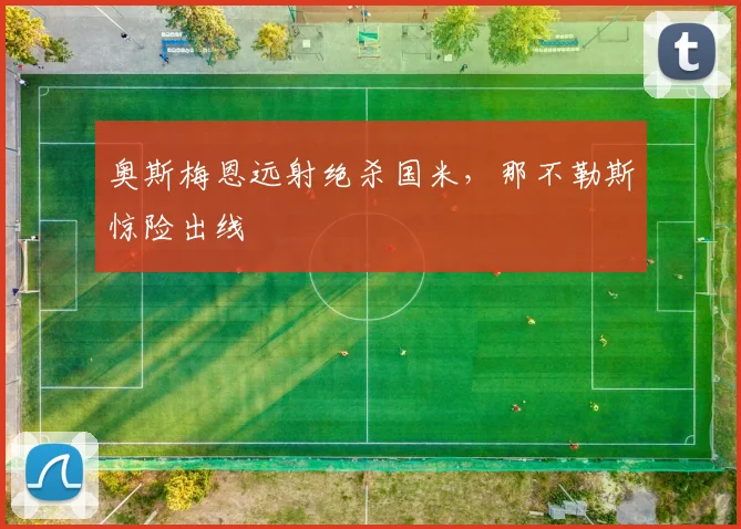 奥斯梅恩远射绝杀国米,那不勒斯惊险出线