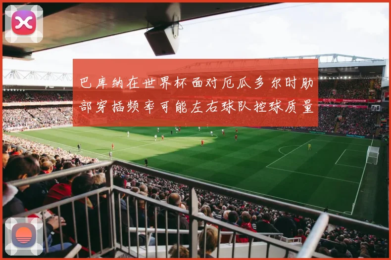 巴库纳在世界杯面对厄瓜多尔时肋部穿插频率可能左右球队控球质量