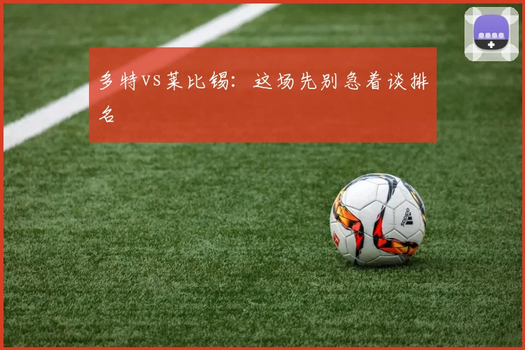 多特vs莱比锡：这场先别急着谈排名