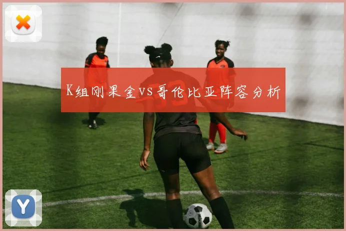 K组刚果金vs哥伦比亚阵容分析