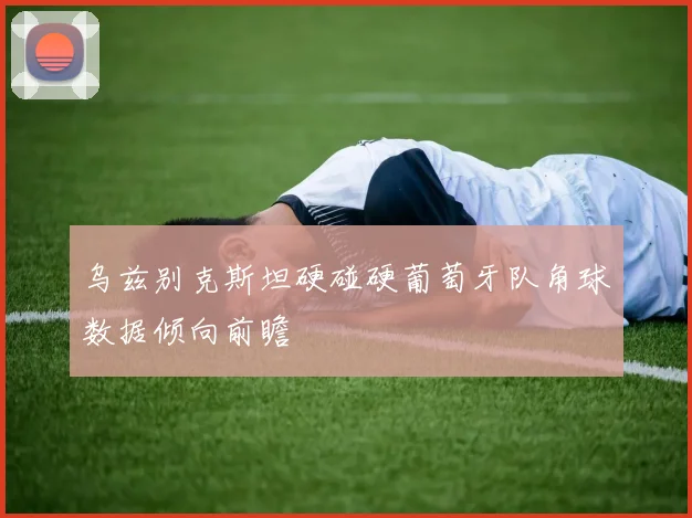 乌兹别克斯坦硬碰硬葡萄牙队角球数据倾向前瞻