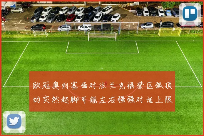 欧冠奥利塞面对法兰克福禁区弧顶的突然起脚可能左右强强对话上限