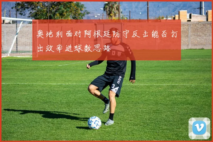 奥地利面对阿根廷防守反击能否打出效率进球数思路