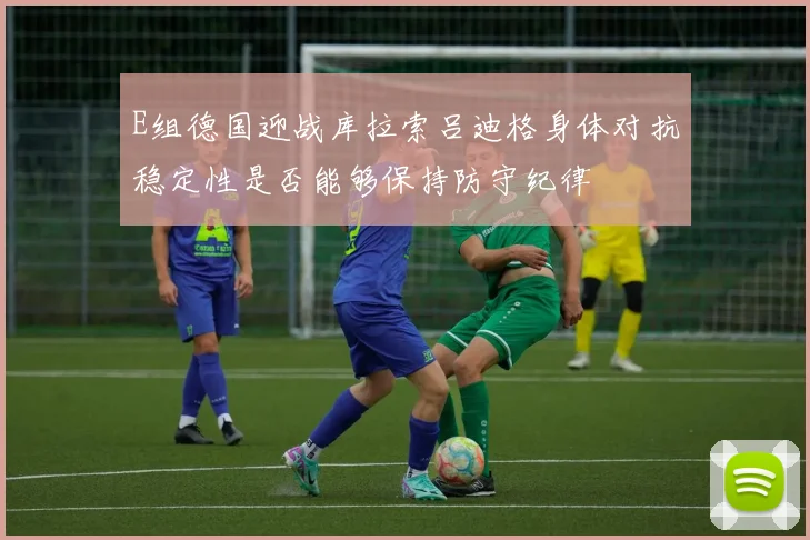 E组德国迎战库拉索吕迪格身体对抗稳定性是否能够保持防守纪律