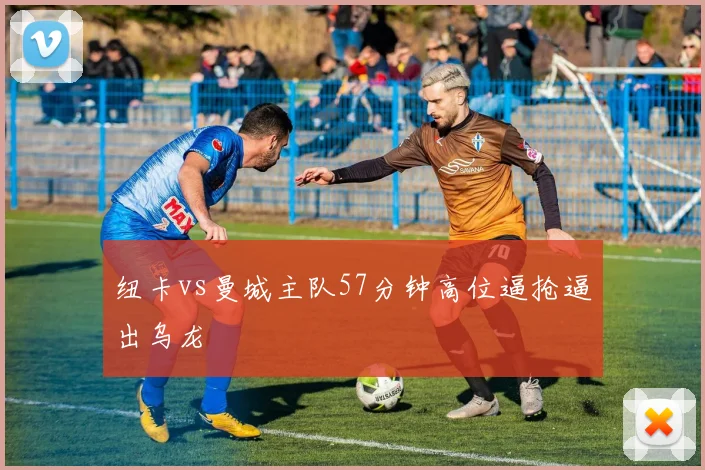 纽卡vs曼城主队57分钟高位逼抢逼出乌龙