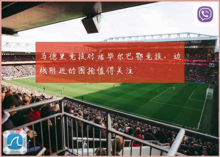 马德里竞技对话毕尔巴鄂竞技，边线附近的围抢值得关注