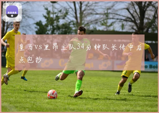皇马vs里昂主队34分钟队长传中后点包抄