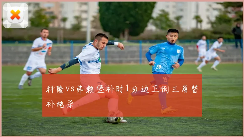 科隆vs弗赖堡补时1分边卫倒三角替补绝杀