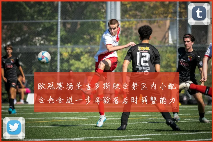 欧冠赛场圣吉罗斯联合禁区内小配合也会进一步考验落后时调整能力